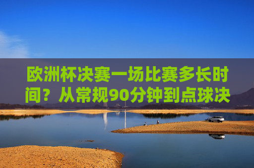 欧洲杯决赛一场比赛多长时间？从常规90分钟到点球决胜的全解析，欧洲杯决赛时长全解析，从常规90分钟到点球决胜