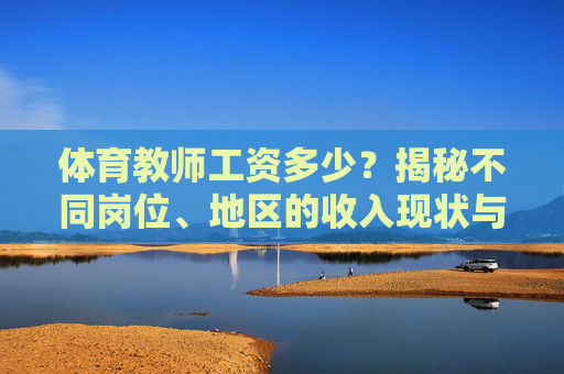 体育教师工资多少?揭秘不同岗位、地区的收入现状与影响因素,体育教师工资,岗位、地区收入现状与影响因素揭秘 体育教师工资多少?揭秘不同岗位、地区的收入现状与影响因素,体育教师工资,岗位、地区收入现状与影响因素揭秘
