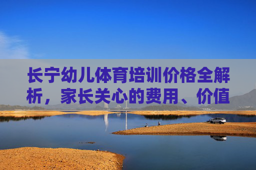 长宁幼儿体育培训价格全解析，家长关心的费用、价值与选择指南，长宁幼儿体育培训价格全解析，家长关心的费用、价值与选择指南
