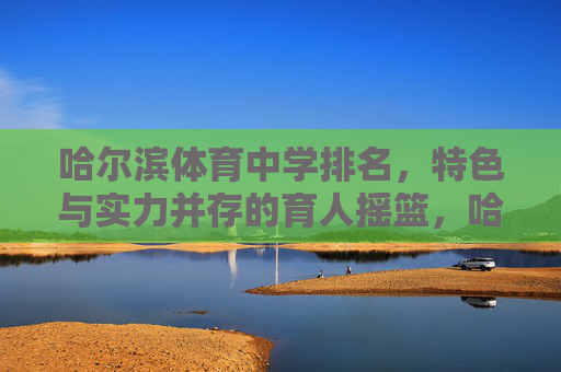 哈尔滨体育中学排名,特色与实力并存的育人摇篮,哈尔滨体育中学,特色实力并存的育人摇篮 哈尔滨体育中学排名,特色与实力并存的育人摇篮,哈尔滨体育中学,特色实力并存的育人摇篮