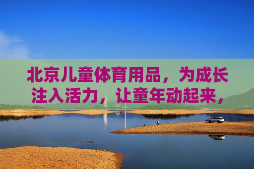 北京儿童体育用品,为成长注入活力,让童年动起来,北京儿童体育用品,成长有活力,童年动起来 北京儿童体育用品,为成长注入活力,让童年动起来,北京儿童体育用品,成长有活力,童年动起来
