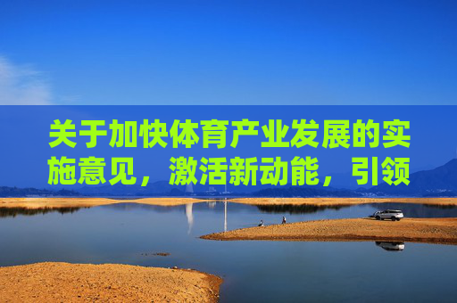 关于加快体育产业发展的实施意见,激活新动能,引领健康新生活,关于加快体育产业发展 激活新动能 引领健康新生活的实施意见 关于加快体育产业发展的实施意见,激活新动能,引领健康新生活,关于加快体育产业发展 激活新动能 引领健康新生活的实施意见