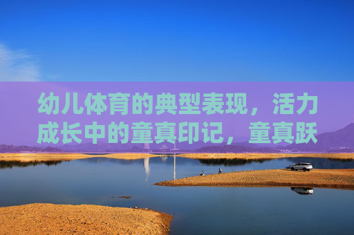 幼儿体育的典型表现,活力成长中的童真印记,童真跃动,幼儿体育的活力成长印记 幼儿体育的典型表现,活力成长中的童真印记,童真跃动,幼儿体育的活力成长印记