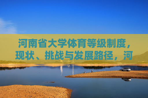 河南省大学体育等级制度，现状、挑战与发展路径，河南省大学体育等级制度，现状、挑战与发展路径