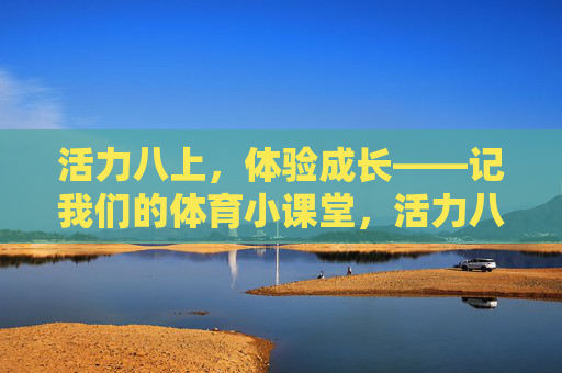 活力八上，体验成长——记我们的体育小课堂，活力八上，体育课堂里的成长体验
