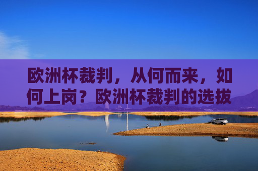 欧洲杯裁判,从何而来,如何上岗?欧洲杯裁判的选拔与上岗机制 欧洲杯裁判,从何而来,如何上岗?欧洲杯裁判的选拔与上岗机制