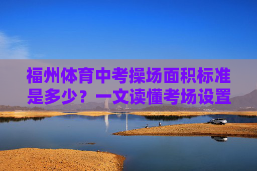 福州体育中考操场面积标准是多少?一文读懂考场设置规范,福州体育中考操场面积标准与考场设置规范解读 福州体育中考操场面积标准是多少?一文读懂考场设置规范,福州体育中考操场面积标准与考场设置规范解读