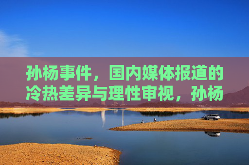 孙杨事件,国内媒体报道的冷热差异与理性审视,孙杨事件,国内媒体报道的温差与理性审视 孙杨事件,国内媒体报道的冷热差异与理性审视,孙杨事件,国内媒体报道的温差与理性审视