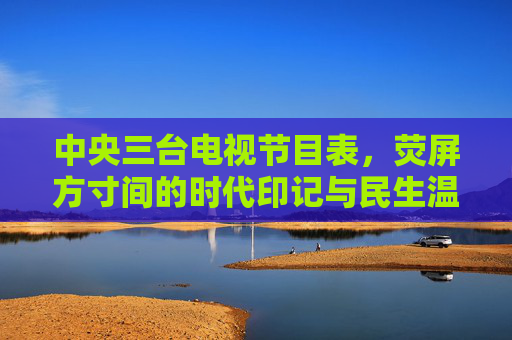 中央三台电视节目表,荧屏方寸间的时代印记与民生温度,中央三台节目表,荧屏方寸间的时代印记与民生温度 中央三台电视节目表,荧屏方寸间的时代印记与民生温度,中央三台节目表,荧屏方寸间的时代印记与民生温度