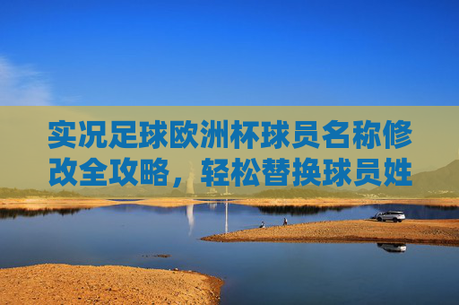 实况足球欧洲杯球员名称修改全攻略，轻松替换球员姓名，实况足球欧洲杯球员名称修改全攻略