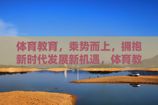 体育教育,乘势而上,拥抱新时代发展新机遇,体育教育乘势而上拥抱新时代发展新机遇 体育教育,乘势而上,拥抱新时代发展新机遇,体育教育乘势而上拥抱新时代发展新机遇