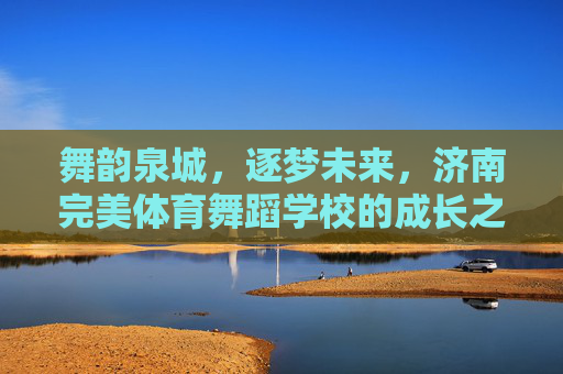 舞韵泉城,逐梦未来,济南完美体育舞蹈学校的成长之路,泉城舞韵逐梦 完美体育成长 舞韵泉城,逐梦未来,济南完美体育舞蹈学校的成长之路,泉城舞韵逐梦 完美体育成长