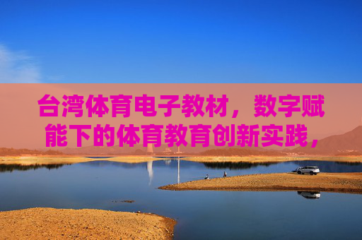 台湾体育电子教材,数字赋能下的体育教育创新实践,台湾体育电子教材,数字赋能教育创新实践 台湾体育电子教材,数字赋能下的体育教育创新实践,台湾体育电子教材,数字赋能教育创新实践