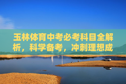 玉林体育中考必考科目全解析,科学备考,冲刺理想成绩,玉林体育中考必考科目全解析,科学备考冲刺理想成绩 玉林体育中考必考科目全解析,科学备考,冲刺理想成绩,玉林体育中考必考科目全解析,科学备考冲刺理想成绩