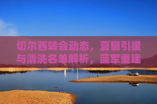 切尔西转会动态,夏窗引援与清洗名单解析,蓝军重建之路引关注,切尔西夏窗转会动态,引援清洗解析与蓝军重建之路 切尔西转会动态,夏窗引援与清洗名单解析,蓝军重建之路引关注,切尔西夏窗转会动态,引援清洗解析与蓝军重建之路