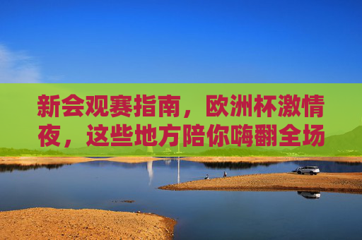 新会观赛指南,欧洲杯激情夜,这些地方陪你嗨翻全场!新会欧洲杯观赛指南,激情夜嗨翻全场! 新会观赛指南,欧洲杯激情夜,这些地方陪你嗨翻全场!新会欧洲杯观赛指南,激情夜嗨翻全场!