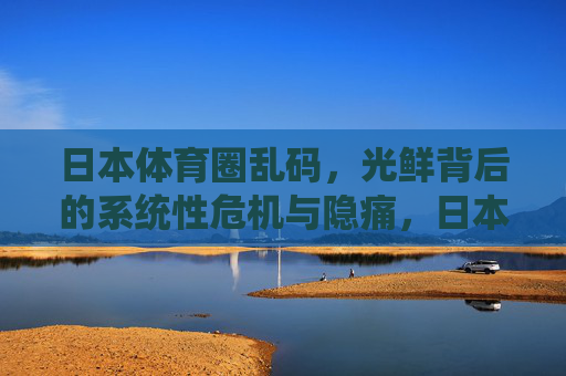 日本体育圈乱码,光鲜背后的系统性危机与隐痛,日本体育圈光鲜背后的系统性危机与隐痛 日本体育圈乱码,光鲜背后的系统性危机与隐痛,日本体育圈光鲜背后的系统性危机与隐痛