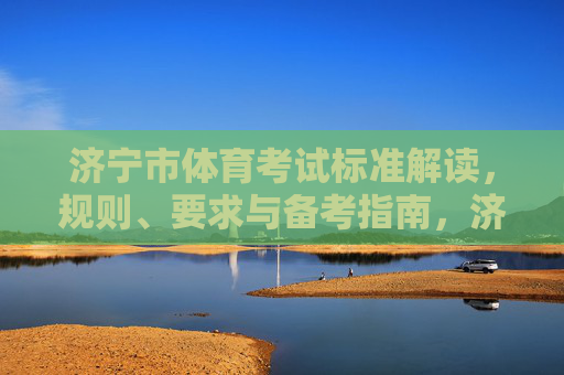 济宁市体育考试标准解读，规则、要求与备考指南，济宁市体育考试标准解读，规则要求与备考指南
