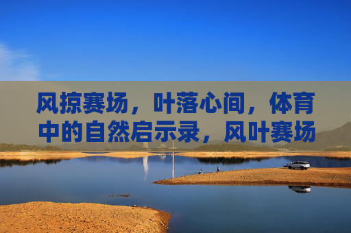 风掠赛场,叶落心间,体育中的自然启示录,风叶赛场,体育的自然启示 风掠赛场,叶落心间,体育中的自然启示录,风叶赛场,体育的自然启示