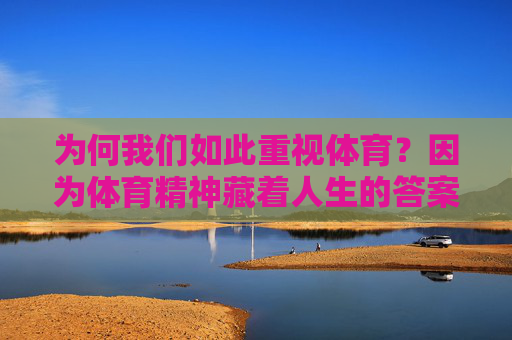 为何我们如此重视体育?因为体育精神藏着人生的答案,体育精神藏着人生答案 为何我们如此重视体育?因为体育精神藏着人生的答案,体育精神藏着人生答案