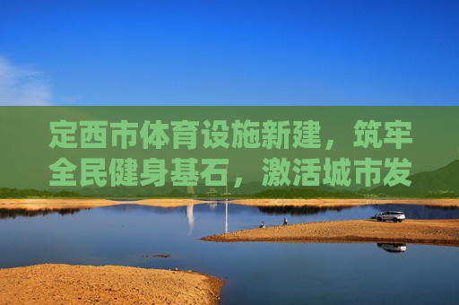 定西市体育设施新建,筑牢全民健身基石,激活城市发展新动能,定西市体育设施新建,筑牢全民健身基石 激活城市新动能 定西市体育设施新建,筑牢全民健身基石,激活城市发展新动能,定西市体育设施新建,筑牢全民健身基石 激活城市新动能