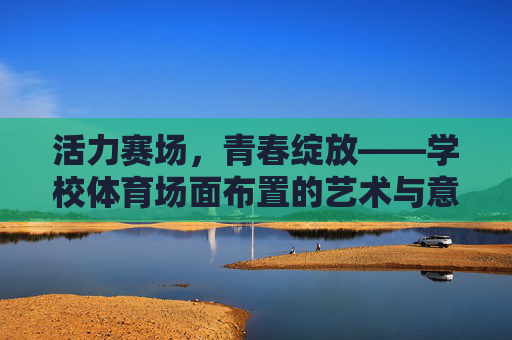 活力赛场,青春绽放——学校体育场面布置的艺术与意义,活力赛场绘青春,学校体育场面布置的艺术与意义 活力赛场,青春绽放——学校体育场面布置的艺术与意义,活力赛场绘青春,学校体育场面布置的艺术与意义