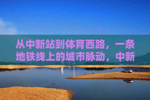 从中新站到体育西路,一条地铁线上的城市脉动,中新站到体育西路,地铁线上的城市脉动 从中新站到体育西路,一条地铁线上的城市脉动,中新站到体育西路,地铁线上的城市脉动