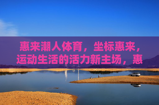 惠来潮人体育,坐标惠来,运动生活的活力新主场,惠来潮人体育,运动生活活力新主场 惠来潮人体育,坐标惠来,运动生活的活力新主场,惠来潮人体育,运动生活活力新主场