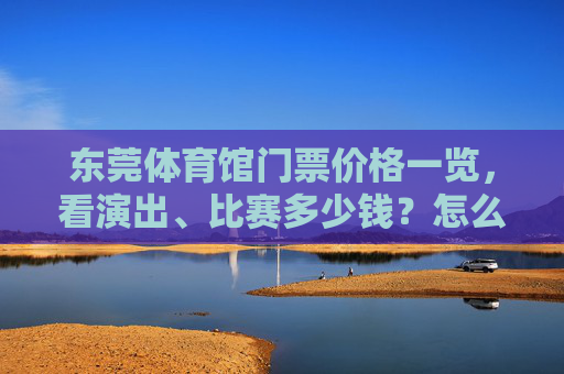 东莞体育馆门票价格一览,看演出、比赛多少钱?怎么买?东莞体育馆门票价格及购票方式一览 东莞体育馆门票价格一览,看演出、比赛多少钱?怎么买?东莞体育馆门票价格及购票方式一览