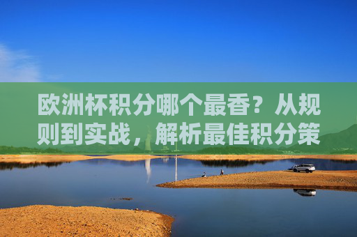 欧洲杯积分哪个最香?从规则到实战,解析最佳积分策略 欧洲杯积分哪个最香?从规则到实战,解析最佳积分策略
