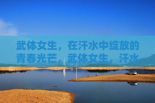 武体女生,在汗水中绽放的青春光芒,武体女生,汗水中绽放的青春光芒 武体女生,在汗水中绽放的青春光芒,武体女生,汗水中绽放的青春光芒
