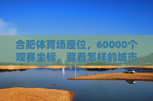 合肥体育场座位,60000个观赛坐标,藏着怎样的城市记忆与赛场激情?合肥体育场60000个观赛坐标,城市记忆与赛场激情的见证 合肥体育场座位,60000个观赛坐标,藏着怎样的城市记忆与赛场激情?合肥体育场60000个观赛坐标,城市记忆与赛场激情的见证