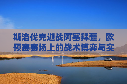 斯洛伐克迎战阿塞拜疆,欧预赛赛场上的战术博弈与实力探析,斯洛伐克战阿塞拜疆,欧预赛战术博弈与实力探析 斯洛伐克迎战阿塞拜疆,欧预赛赛场上的战术博弈与实力探析,斯洛伐克战阿塞拜疆,欧预赛战术博弈与实力探析