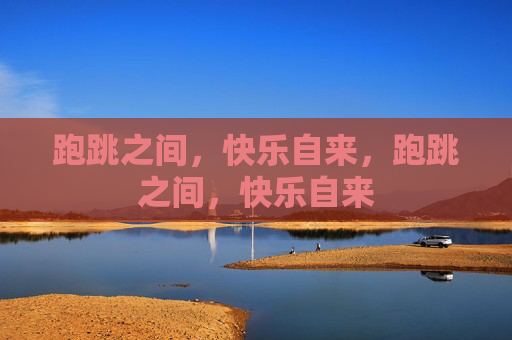 跑跳之间,快乐自来,跑跳之间,快乐自来 跑跳之间,快乐自来,跑跳之间,快乐自来