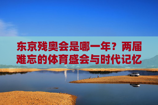 东京残奥会是哪一年？两届难忘的体育盛会与时代记忆，东京残奥会，两届难忘的体育盛会与时代记忆