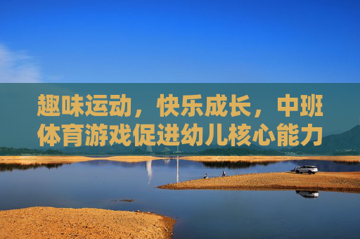趣味运动,快乐成长,中班体育游戏促进幼儿核心能力发展的实践探索,趣味运动赋能成长,中班体育游戏促进幼儿核心能力发展的实践探索 趣味运动,快乐成长,中班体育游戏促进幼儿核心能力发展的实践探索,趣味运动赋能成长,中班体育游戏促进幼儿核心能力发展的实践探索