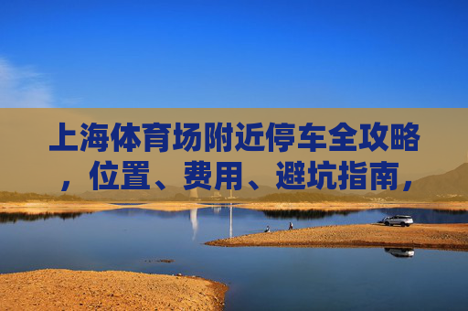 上海体育场附近停车全攻略,位置、费用、避坑指南,看完少走弯路!上海体育场附近停车全攻略,位置、费用、避坑指南,少走弯路! 上海体育场附近停车全攻略,位置、费用、避坑指南,看完少走弯路!上海体育场附近停车全攻略,位置、费用、避坑指南,少走弯路!