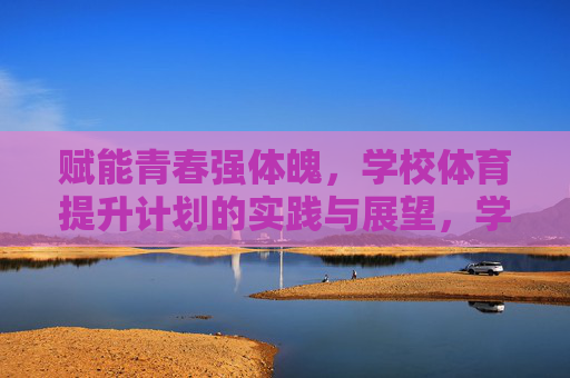 赋能青春强体魄,学校体育提升计划的实践与展望,学校体育提升计划,赋能青春强体魄的实践与展望 赋能青春强体魄,学校体育提升计划的实践与展望,学校体育提升计划,赋能青春强体魄的实践与展望