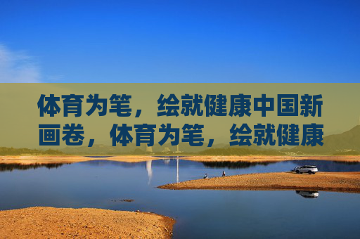体育为笔,绘就健康中国新画卷,体育为笔,绘就健康中国新画卷 体育为笔,绘就健康中国新画卷,体育为笔,绘就健康中国新画卷