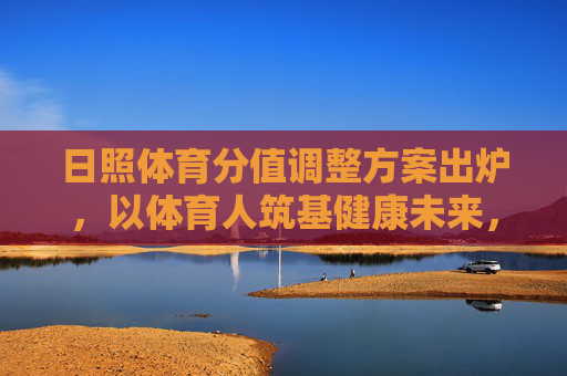 日照体育分值调整方案出炉,以体育人筑基健康未来,体教融合迈入新阶段,日照体育分值调整方案出炉 体教融合迈入新阶段 日照体育分值调整方案出炉,以体育人筑基健康未来,体教融合迈入新阶段,日照体育分值调整方案出炉 体教融合迈入新阶段