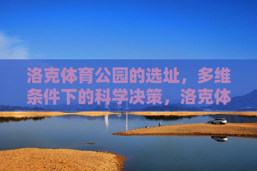 洛克体育公园的选址，多维条件下的科学决策，洛克体育公园选址，多维条件下的科学决策