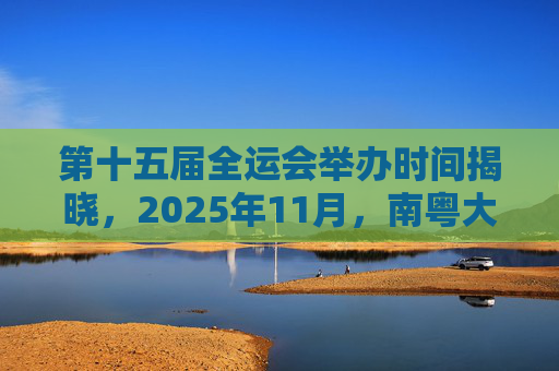 第十五届全运会举办时间揭晓,2025年11月,南粤大地将点燃体育激情,第十五届全运会2025年11月南粤点燃体育激情 第十五届全运会举办时间揭晓,2025年11月,南粤大地将点燃体育激情,第十五届全运会2025年11月南粤点燃体育激情