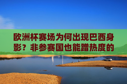 欧洲杯赛场为何出现巴西身影?非参赛国也能蹭热度的N种方式,欧洲杯赛场现巴西身影,非参赛国的N种蹭热方式 欧洲杯赛场为何出现巴西身影?非参赛国也能蹭热度的N种方式,欧洲杯赛场现巴西身影,非参赛国的N种蹭热方式