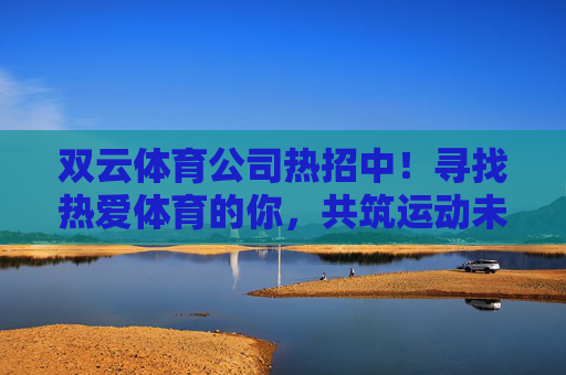 双云体育公司热招中!寻找热爱体育的你,共筑运动未来,双云体育热招,热爱体育的你,共筑运动未来 双云体育公司热招中!寻找热爱体育的你,共筑运动未来,双云体育热招,热爱体育的你,共筑运动未来