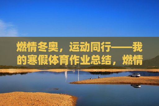 燃情冬奥,运动同行——我的寒假体育作业总结,燃情冬奥,运动同行——寒假体育作业总结 燃情冬奥,运动同行——我的寒假体育作业总结,燃情冬奥,运动同行——寒假体育作业总结