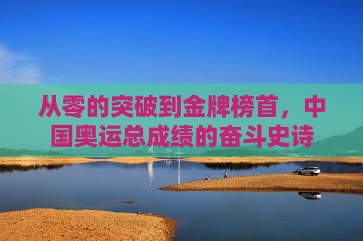 从零的突破到金牌榜首,中国奥运总成绩的奋斗史诗 从零的突破到金牌榜首,中国奥运总成绩的奋斗史诗