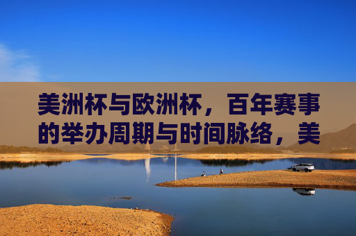 美洲杯与欧洲杯,百年赛事的举办周期与时间脉络,美洲杯与欧洲杯,百年赛事的举办周期与时间脉络 美洲杯与欧洲杯,百年赛事的举办周期与时间脉络,美洲杯与欧洲杯,百年赛事的举办周期与时间脉络