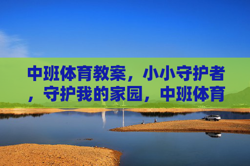 中班体育教案,小小守护者,守护我的家园,中班体育教案,小小守护者守护我的家园 中班体育教案,小小守护者,守护我的家园,中班体育教案,小小守护者守护我的家园