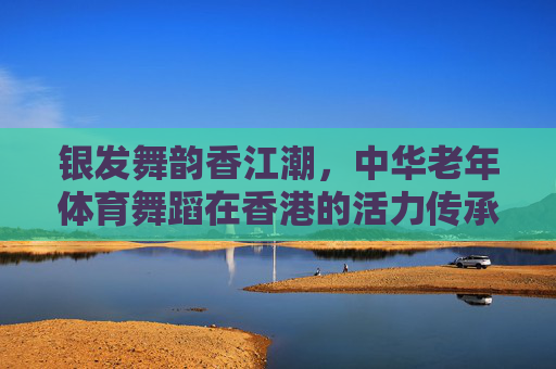 银发舞韵香江潮,中华老年体育舞蹈在香港的活力传承,银发舞韵香江潮,中华老年体育舞蹈活力传承 银发舞韵香江潮,中华老年体育舞蹈在香港的活力传承,银发舞韵香江潮,中华老年体育舞蹈活力传承