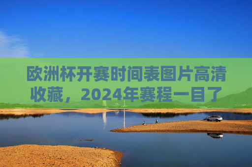 欧洲杯开赛时间表图片高清收藏,2024年赛程一目了然,观赛攻略速速码住!2024欧洲杯高清时间表与观赛攻略 欧洲杯开赛时间表图片高清收藏,2024年赛程一目了然,观赛攻略速速码住!2024欧洲杯高清时间表与观赛攻略